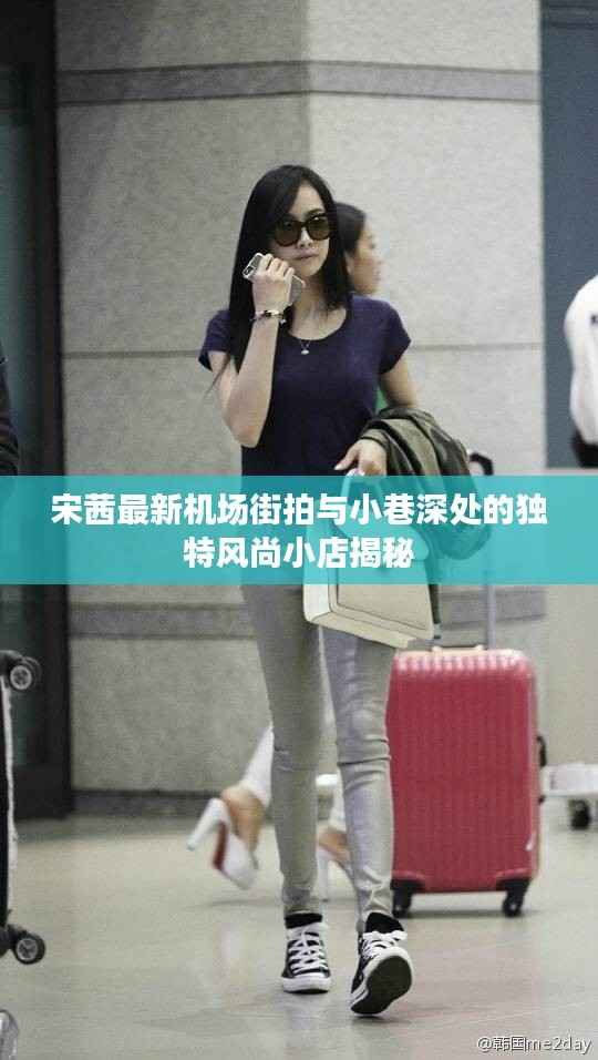 宋茜最新机场街拍与小巷深处的独特风尚小店揭秘