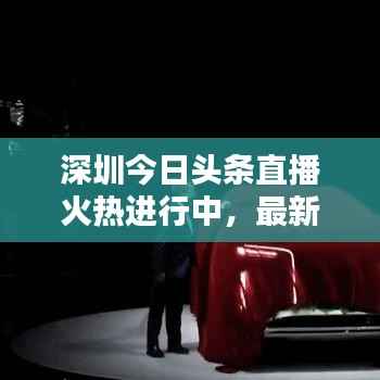 深圳今日头条直播火热进行中,最新动态抢先看