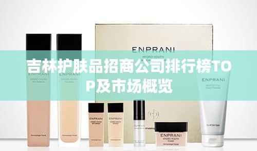 吉林护肤品招商公司排行榜TOP及市场概览
