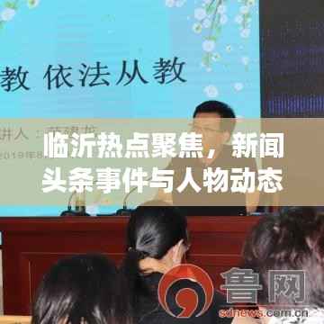 临沂热点聚焦,新闻头条事件与人物动态全解析