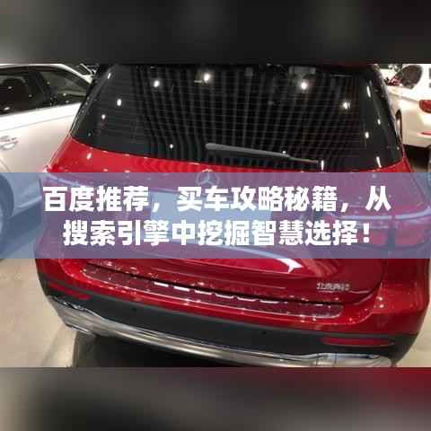 百度推荐,买车攻略秘籍,从搜索引擎中挖掘智慧选择!