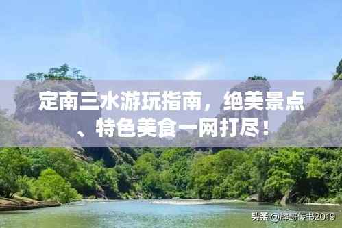 定南三水游玩指南,绝美景点、特色美食一网打尽!