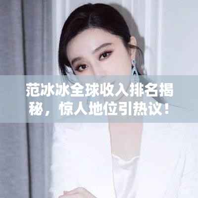 范冰冰全球收入排名揭秘,惊人地位引热议!