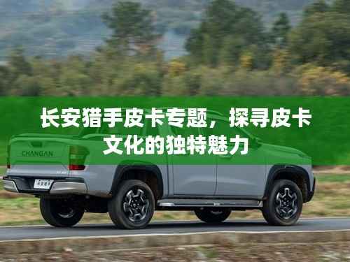 长安猎手皮卡专题,探寻皮卡文化的独特魅力
