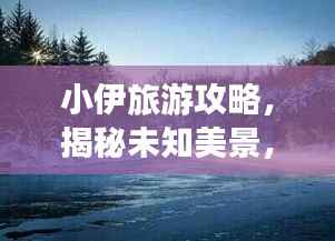 小伊旅游攻略,揭秘未知美景,探索未知魅力