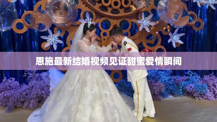 恩施最新结婚视频见证甜蜜爱情瞬间