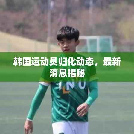 韩国运动员归化动态,最新消息揭秘