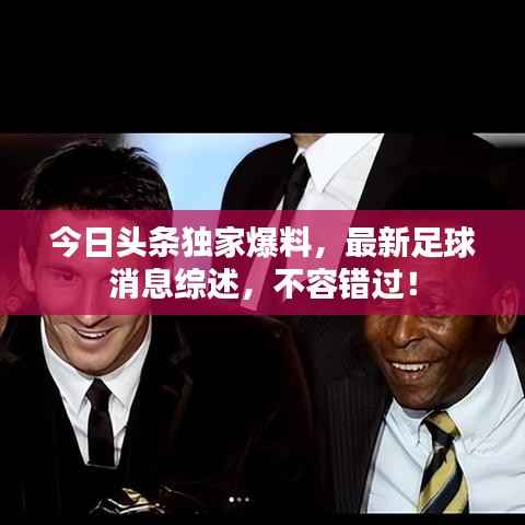 今日头条独家爆料，最新足球消息综述，不容错过！