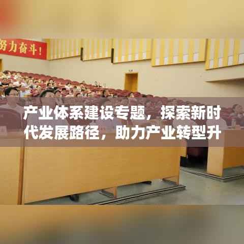 产业体系建设专题，探索新时代发展路径，助力产业转型升级