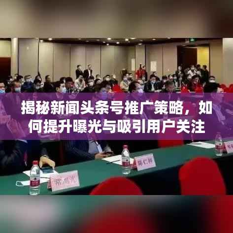 揭秘新闻头条号推广策略,如何提升曝光与吸引用户关注?