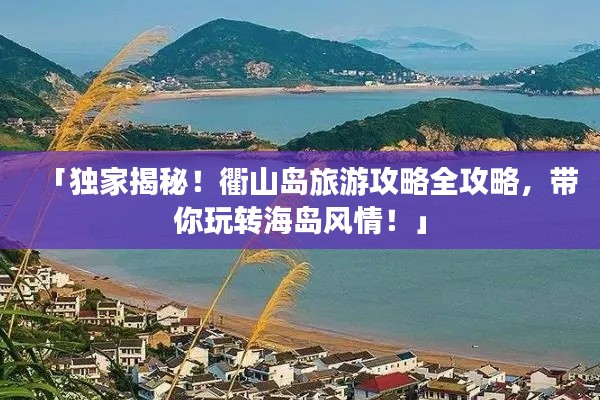 「独家揭秘!衢山岛旅游攻略全攻略,带你玩转海岛风情!」