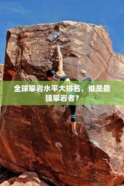 全球攀岩水平大排名,谁是最强攀岩者?