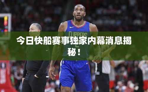 今日快船赛事独家内幕消息揭秘！