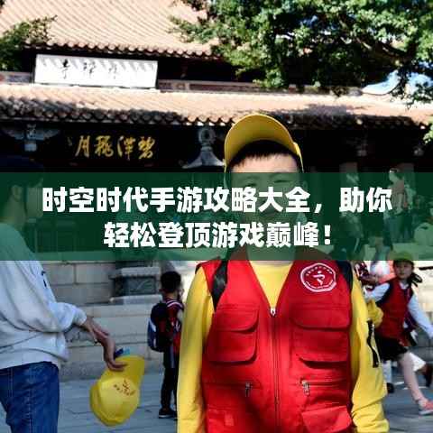 时空时代手游攻略大全,助你轻松登顶游戏巅峰!