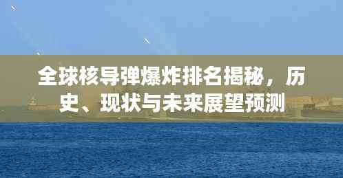 全球核导弹爆炸排名揭秘，历史、现状与未来展望预测